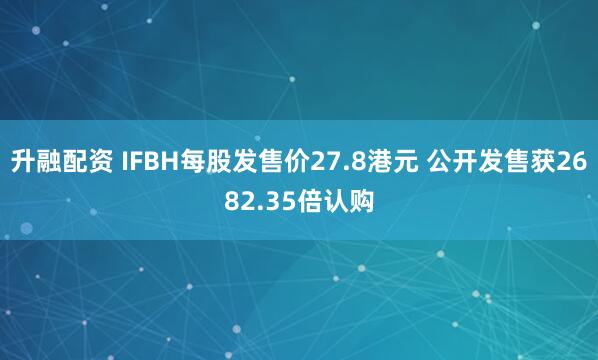 升融配资 IFBH每股发售价27.8港元 公开发售获2682.35倍认购