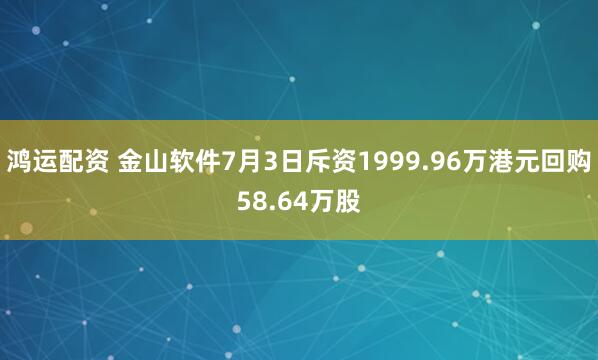 鸿运配资 金山软件7月3日斥资1999.96万港元回购58.64万股