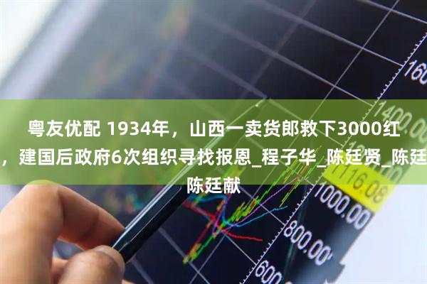 粤友优配 1934年，山西一卖货郎救下3000红军，建国后政府6次组织寻找报恩_程子华_陈廷贤_陈廷献