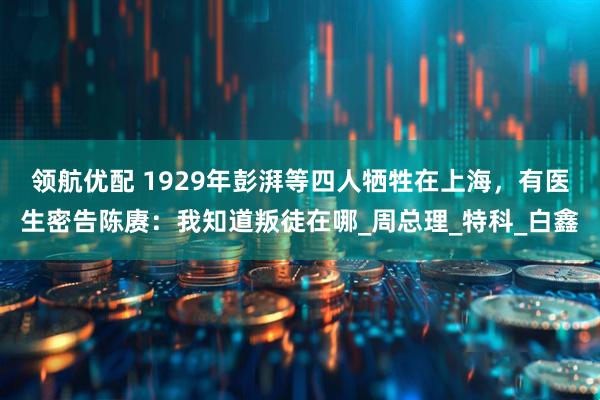 领航优配 1929年彭湃等四人牺牲在上海，有医生密告陈赓：我知道叛徒在哪_周总理_特科_白鑫