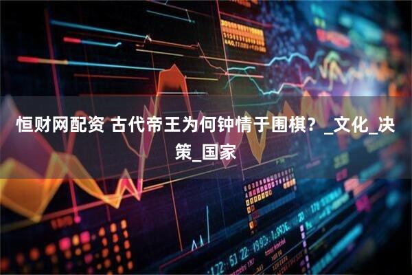 恒财网配资 古代帝王为何钟情于围棋？_文化_决策_国家