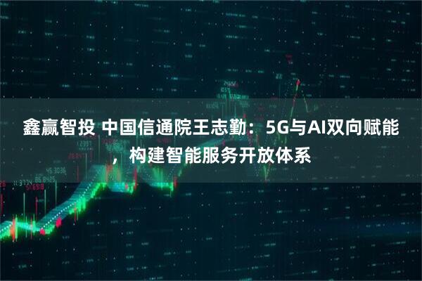 鑫赢智投 中国信通院王志勤：5G与AI双向赋能，构建智能服务开放体系