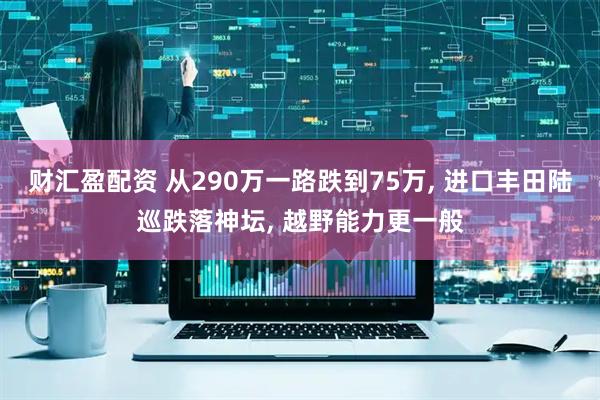 财汇盈配资 从290万一路跌到75万, 进口丰田陆巡跌落神坛, 越野能力更一般