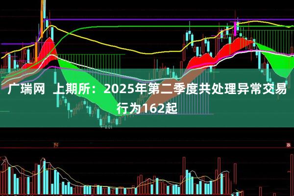 广瑞网  上期所：2025年第二季度共处理异常交易行为162起
