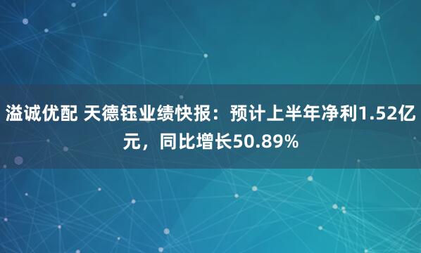 溢诚优配 天德钰业绩快报：预计上半年净利1.52亿元，同比增长50.89%