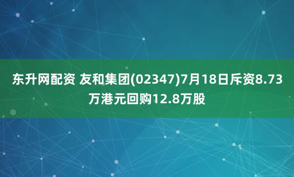 东升网配资 友和集团(02347)7月18日斥资8.73万港元回购12.8万股