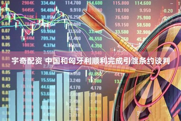 宇奇配资 中国和匈牙利顺利完成引渡条约谈判