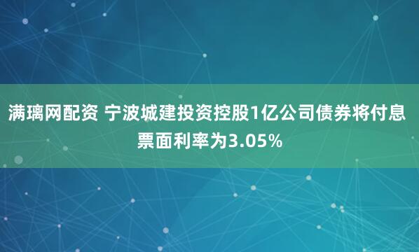 满璃网配资 宁波城建投资控股1亿公司债券将付息 票面利率为3.05%