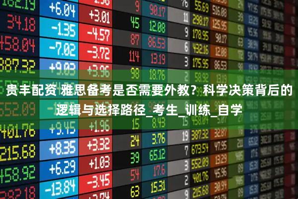 贵丰配资 雅思备考是否需要外教？科学决策背后的逻辑与选择路径_考生_训练_自学
