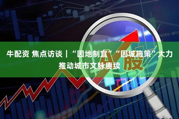 牛配资 焦点访谈｜“因地制宜”“因城施策”大力推动城市文脉赓续