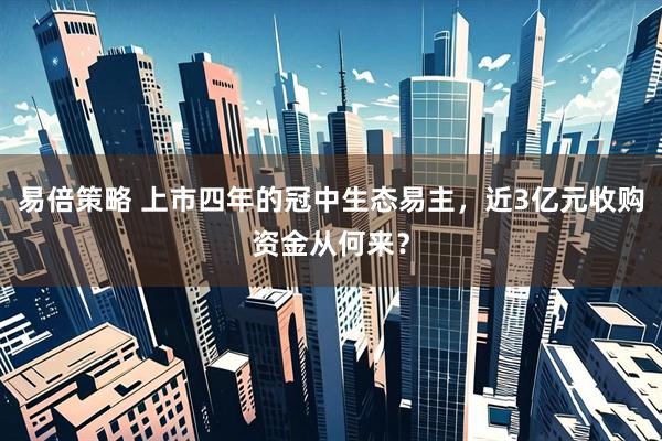 易倍策略 上市四年的冠中生态易主，近3亿元收购资金从何来？