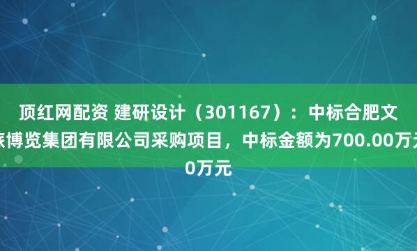 顶红网配资 建研设计（301167）：中标合肥文旅博览集团有限公司采购项目，中标金额为700.00万元