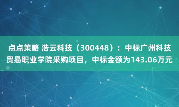 点点策略 浩云科技（300448）：中标广州科技贸易职业学院采购项目，中标金额为143.06万元