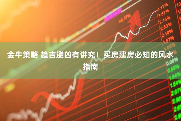 金牛策略 趋吉避凶有讲究！买房建房必知的风水指南