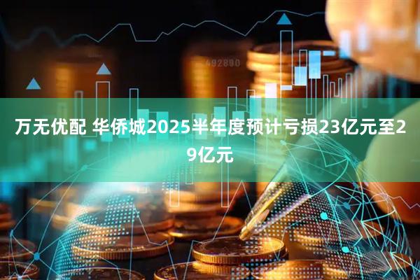 万无优配 华侨城2025半年度预计亏损23亿元至29亿元